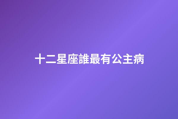 十二星座誰最有公主病-第1張-星座運(yùn)勢-玄機(jī)派