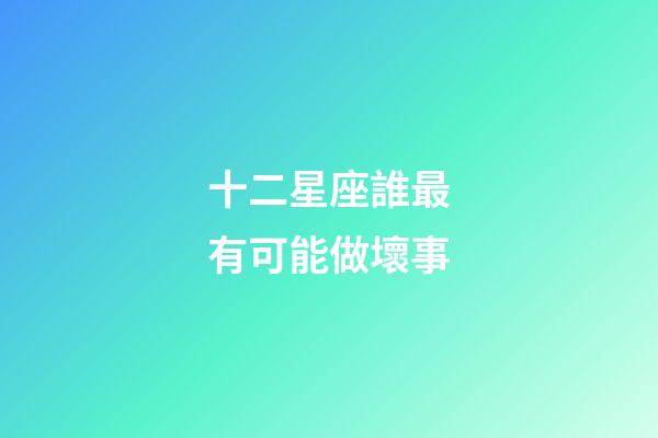 十二星座誰最有可能做壞事-第1張-星座運勢-玄機派