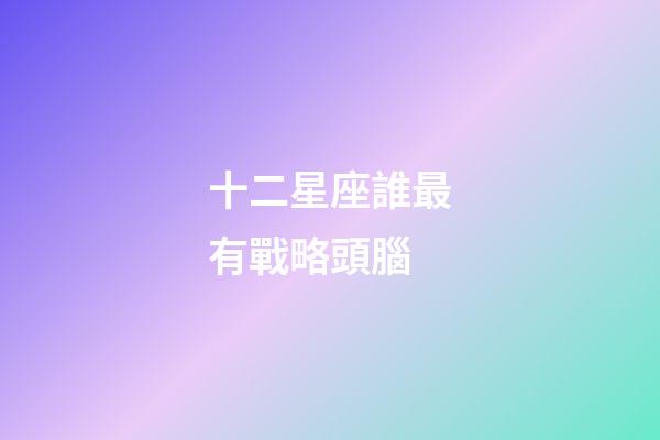 十二星座誰最有戰略頭腦-第1張-星座運勢-玄機派
