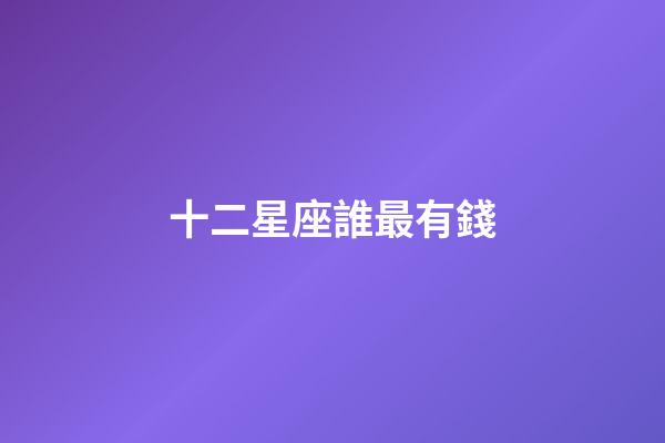 十二星座誰最有錢（福點哪個星座最有錢）-第1張-星座運勢-玄機派