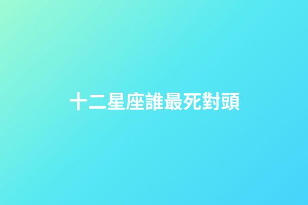 十二星座誰最死對頭-第1張-星座運(yùn)勢-玄機(jī)派