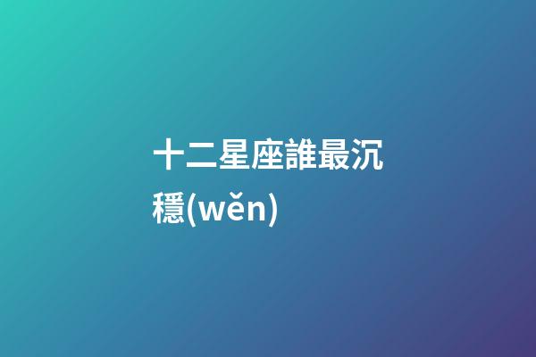 十二星座誰最沉穩(wěn)-第1張-星座運勢-玄機派