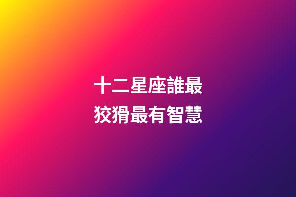 十二星座誰最狡猾最有智慧
