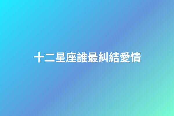 十二星座誰最糾結愛情-第1張-星座運勢-玄機派