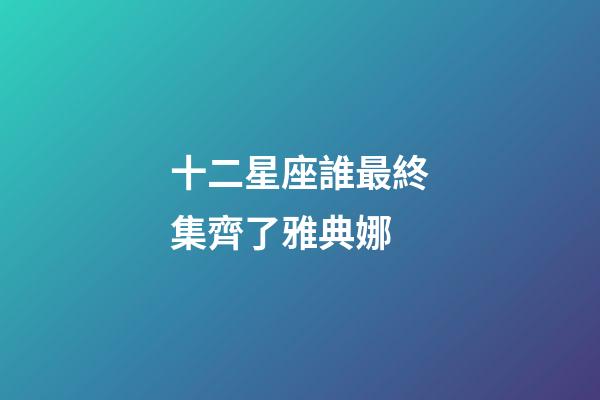十二星座誰最終集齊了雅典娜-第1張-星座運勢-玄機派