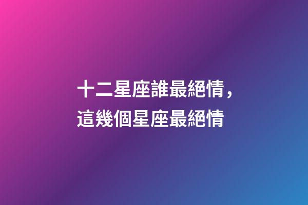 十二星座誰最絕情，這幾個星座最絕情-第1張-觀點(diǎn)-玄機(jī)派