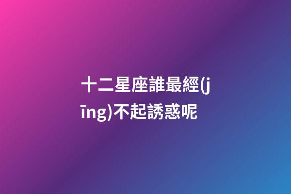 十二星座誰最經(jīng)不起誘惑呢-第1張-星座運(yùn)勢-玄機(jī)派