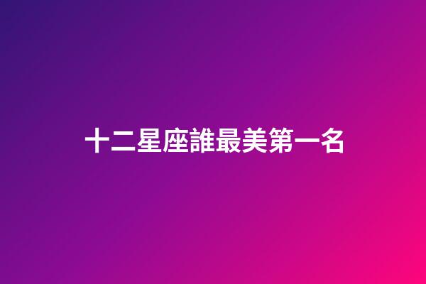十二星座誰最美第一名-第1張-星座運(yùn)勢(shì)-玄機(jī)派