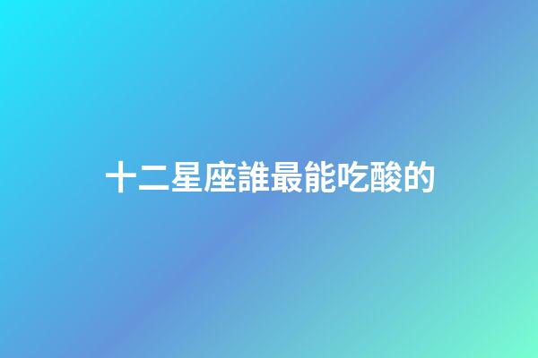 十二星座誰最能吃酸的-第1張-星座運勢-玄機派