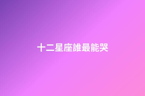 十二星座誰最能哭-第1張-星座運勢-玄機派