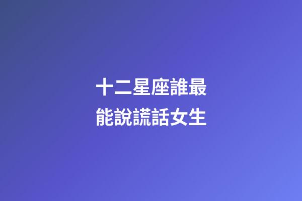 十二星座誰最能說謊話女生-第1張-星座運勢-玄機派