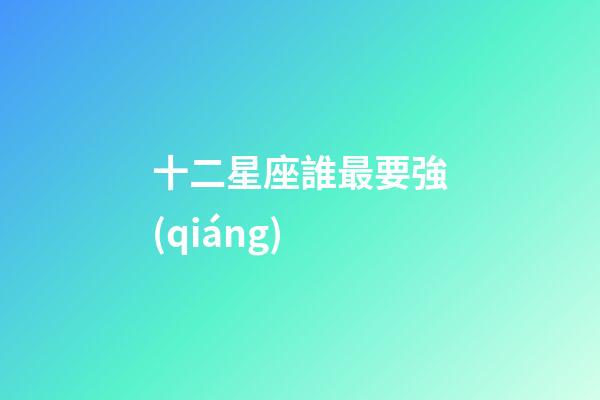 十二星座誰最要強(qiáng)-第1張-星座運(yùn)勢(shì)-玄機(jī)派