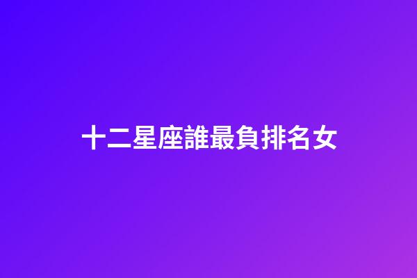 十二星座誰最負排名女-第1張-星座運勢-玄機派