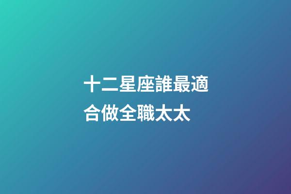 十二星座誰最適合做全職太太-第1張-星座運勢-玄機派