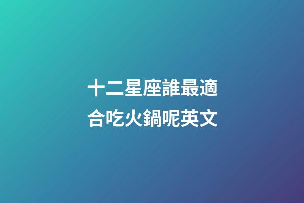 十二星座誰最適合吃火鍋呢英文-第1張-星座運勢-玄機派