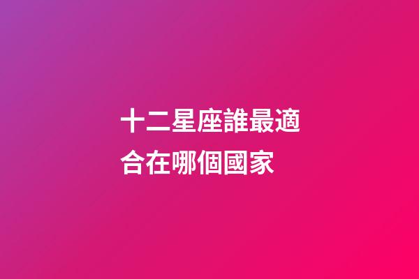 十二星座誰最適合在哪個國家-第1張-星座運勢-玄機派