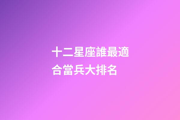 十二星座誰最適合當兵大排名-第1張-星座運勢-玄機派