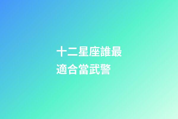 十二星座誰最適合當武警-第1張-星座運勢-玄機派