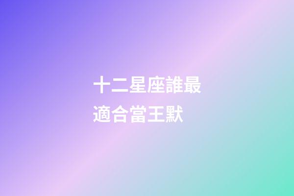 十二星座誰最適合當王默-第1張-星座運勢-玄機派
