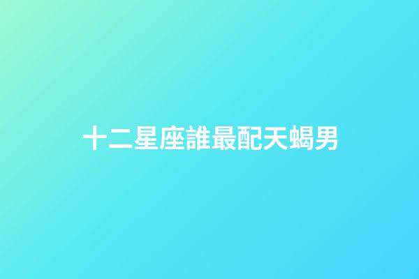 十二星座誰最配天蝎男-第1張-星座運勢-玄機派