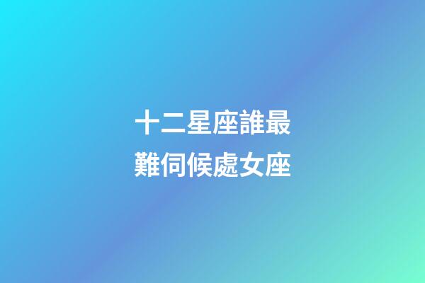十二星座誰最難伺候處女座-第1張-星座運勢-玄機派