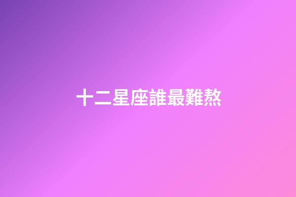 十二星座誰最難熬-第1張-星座運勢-玄機派