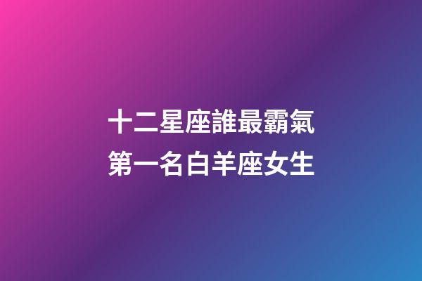 十二星座誰最霸氣第一名白羊座女生-第1張-星座運勢-玄機派