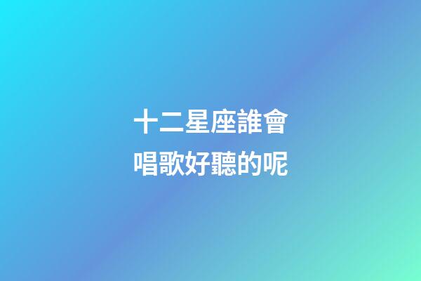 十二星座誰會唱歌好聽的呢-第1張-星座運勢-玄機派