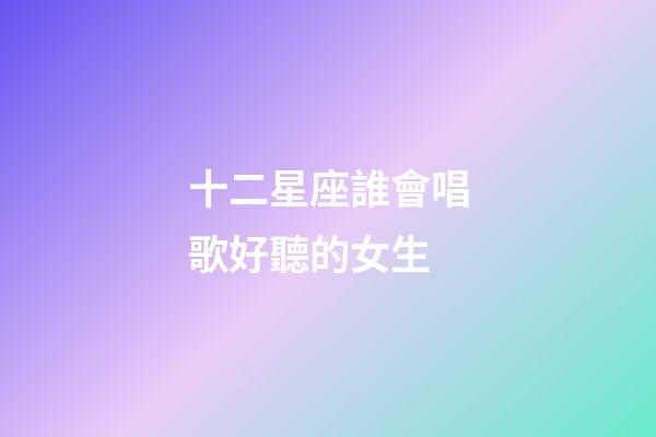 十二星座誰會唱歌好聽的女生-第1張-星座運勢-玄機派