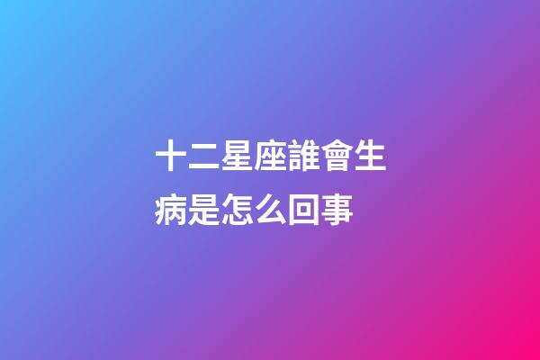 十二星座誰會生病是怎么回事-第1張-星座運勢-玄機派