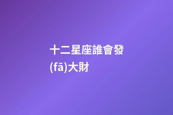 十二星座誰會發(fā)大財-第1張-星座運勢-玄機派