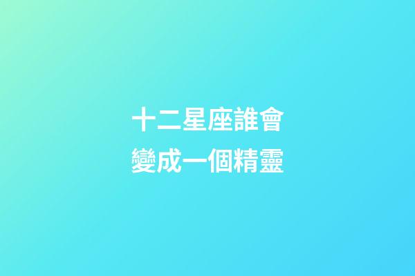 十二星座誰會變成一個精靈-第1張-星座運勢-玄機派