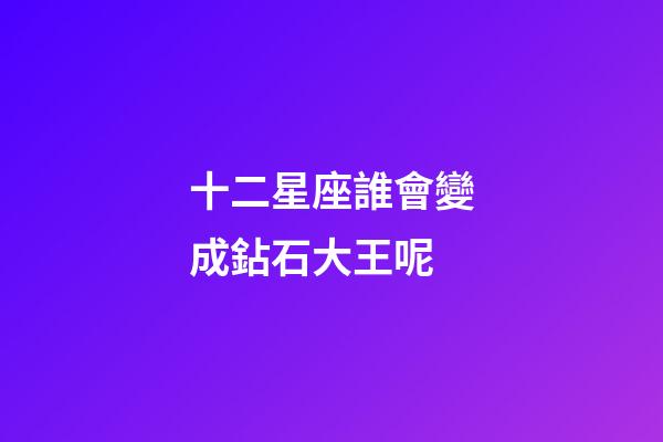 十二星座誰會變成鉆石大王呢