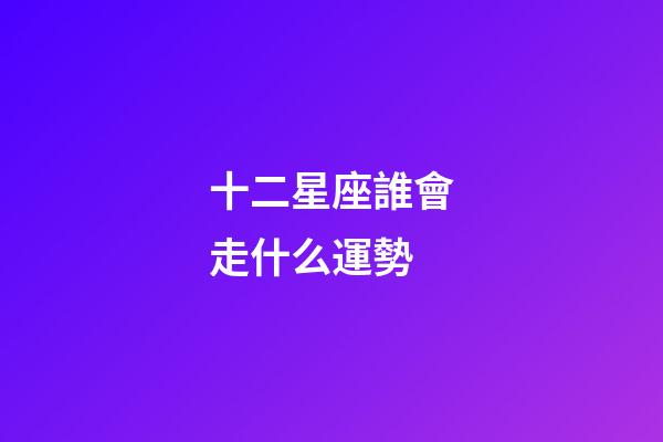十二星座誰會走什么運勢-第1張-星座運勢-玄機派