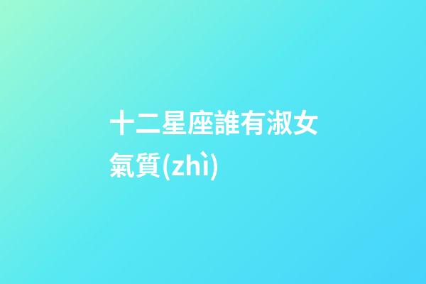 十二星座誰有淑女氣質(zhì)-第1張-星座運勢-玄機派