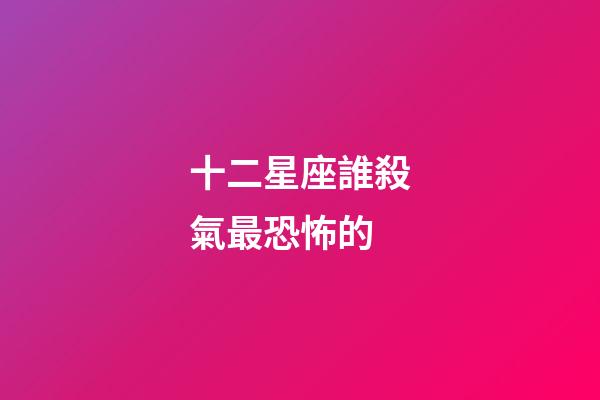 十二星座誰殺氣最恐怖的