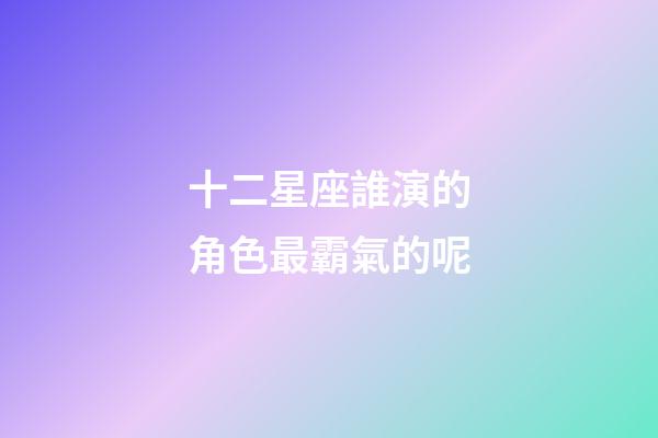 十二星座誰演的角色最霸氣的呢-第1張-星座運勢-玄機派