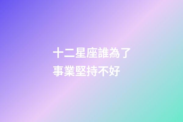 十二星座誰為了事業堅持不好-第1張-星座運勢-玄機派