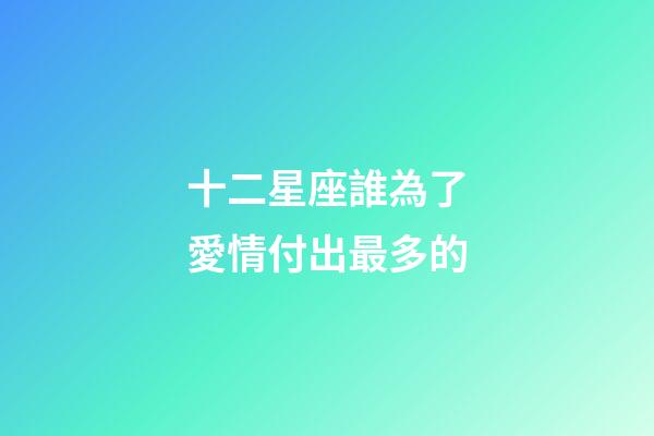 十二星座誰為了愛情付出最多的-第1張-星座運勢-玄機派
