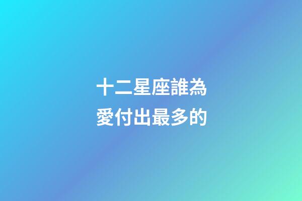 十二星座誰為愛付出最多的-第1張-星座運(yùn)勢(shì)-玄機(jī)派