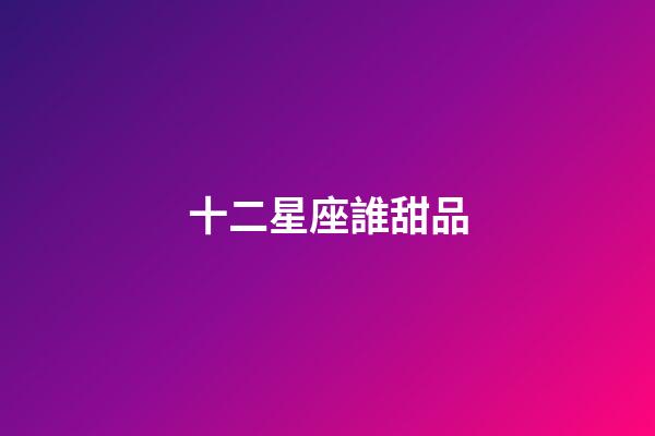 十二星座誰甜品-第1張-星座運勢-玄機派
