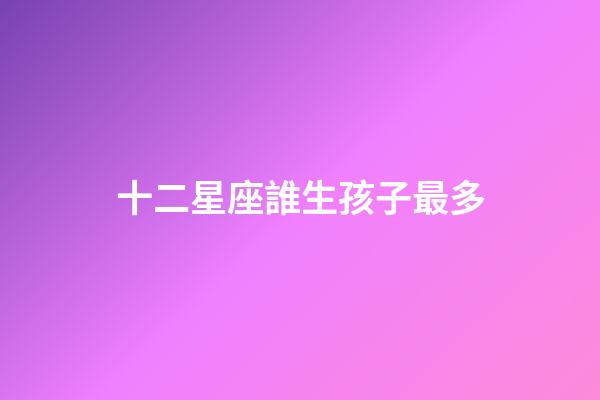 十二星座誰生孩子最多-第1張-星座運勢-玄機派