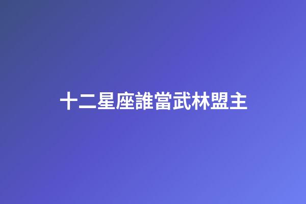 十二星座誰當武林盟主-第1張-星座運勢-玄機派