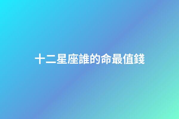 十二星座誰的命最值錢-第1張-星座運勢-玄機派