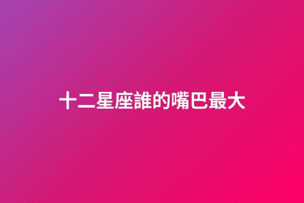 十二星座誰的嘴巴最大