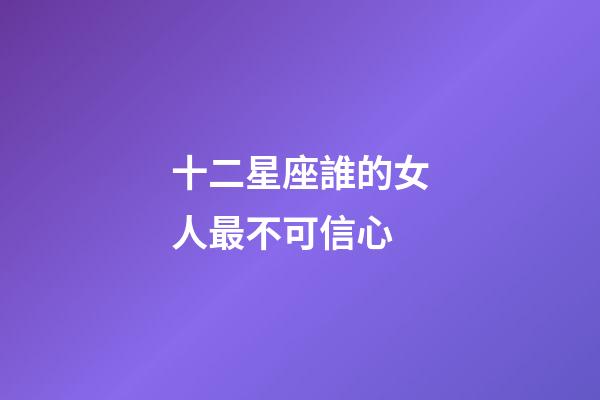 十二星座誰的女人最不可信心-第1張-星座運勢-玄機派