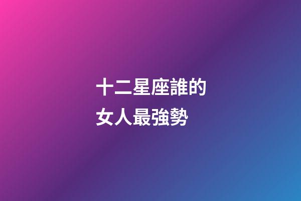 十二星座誰的女人最強勢-第1張-星座運勢-玄機派