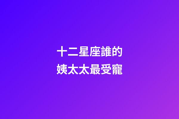 十二星座誰的姨太太最受寵
