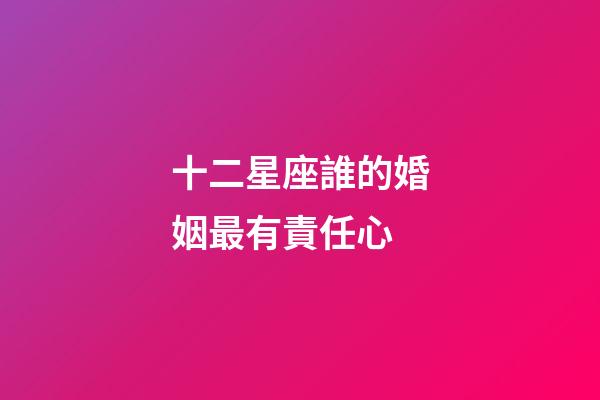十二星座誰的婚姻最有責任心-第1張-星座運勢-玄機派