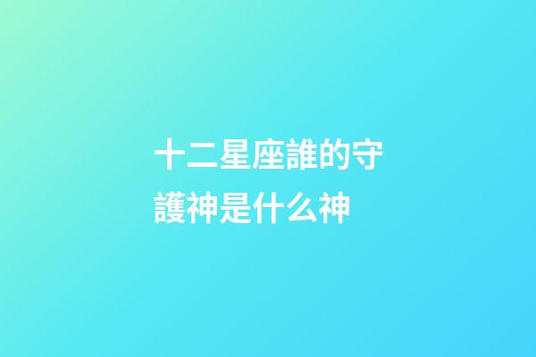 十二星座誰的守護神是什么神-第1張-星座運勢-玄機派